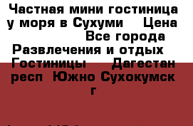 Частная мини гостиница у моря в Сухуми  › Цена ­ 400-800. - Все города Развлечения и отдых » Гостиницы   . Дагестан респ.,Южно-Сухокумск г.